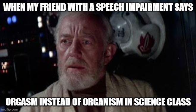 Science class is always scary | WHEN MY FRIEND WITH A SPEECH IMPAIRMENT SAYS; ORGASM INSTEAD OF ORGANISM IN SCIENCE CLASS | image tagged in disturbance in the force | made w/ Imgflip meme maker