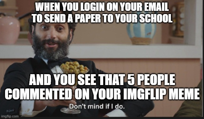 Dont mind if I do | WHEN YOU LOGIN ON YOUR EMAIL TO SEND A PAPER TO YOUR SCHOOL; AND YOU SEE THAT 5 PEOPLE COMMENTED ON YOUR IMGFLIP MEME | image tagged in dont mind if i do | made w/ Imgflip meme maker