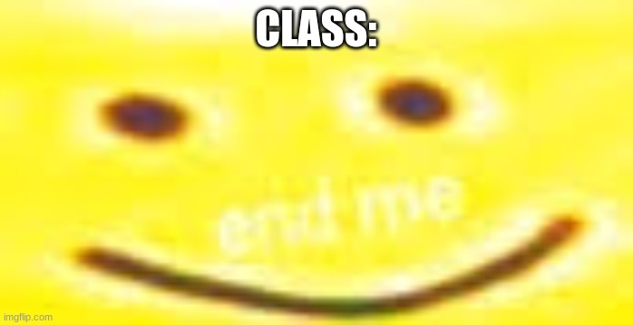 End Me | CLASS: | image tagged in end me | made w/ Imgflip meme maker