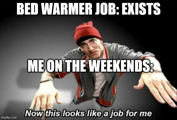 Now this looks like a job for me | BED WARMER JOB: EXISTS; ME ON THE WEEKENDS: | image tagged in now this looks like a job for me | made w/ Imgflip meme maker