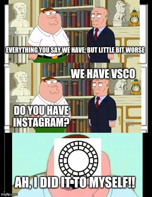 Family guy meme |  EVERYTHING YOU SAY WE HAVE, BUT LITTLE BIT WORSE; WE HAVE VSCO; DO YOU HAVE INSTAGRAM? AH, I DID IT TO MYSELF!! | image tagged in family guy,peter griffin,vsco,memes,so true memes,vladimir putin | made w/ Imgflip meme maker