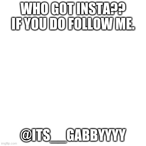 Blank Transparent Square Meme | WHO GOT INSTA?? IF YOU DO FOLLOW ME. @ITS__GABBYYYY | image tagged in memes,blank transparent square | made w/ Imgflip meme maker