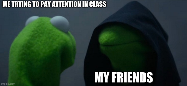 we all have that one friend | ME TRYING TO PAY ATTENTION IN CLASS; MY FRIENDS | image tagged in memes,evil kermit | made w/ Imgflip meme maker