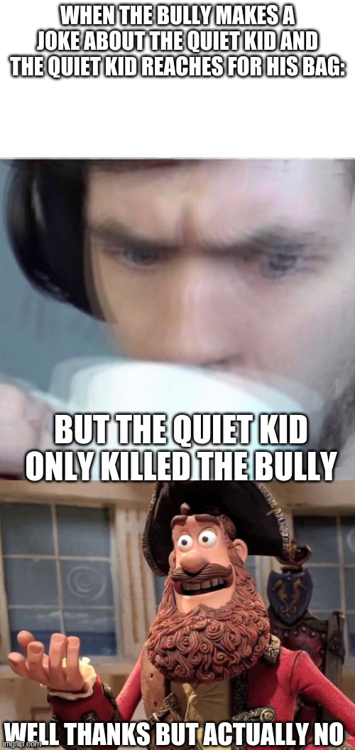 oh shi- | WHEN THE BULLY MAKES A JOKE ABOUT THE QUIET KID AND THE QUIET KID REACHES FOR HIS BAG:; BUT THE QUIET KID ONLY KILLED THE BULLY; WELL THANKS BUT ACTUALLY NO | image tagged in concerned sean intensifies,well yes but actually no | made w/ Imgflip meme maker