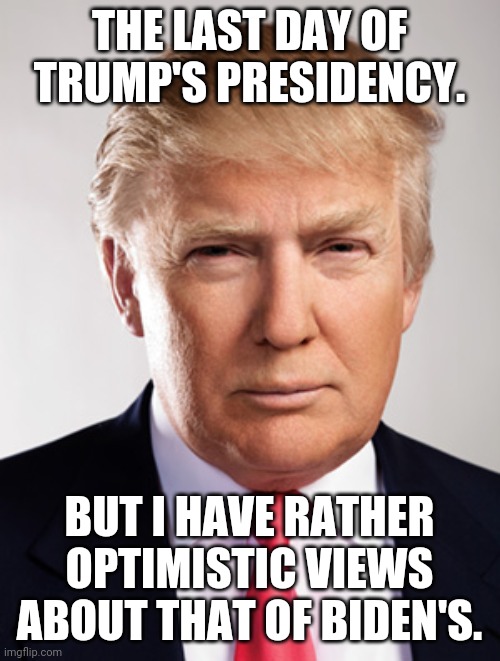 End of era, start of another one | THE LAST DAY OF TRUMP'S PRESIDENCY. BUT I HAVE RATHER OPTIMISTIC VIEWS ABOUT THAT OF BIDEN'S. | image tagged in donald trump,trump,biden,joe biden,president,presidency | made w/ Imgflip meme maker