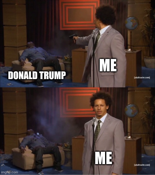 when donald trump banned tik tok | ME; DONALD TRUMP; ME | image tagged in memes,who killed hannibal | made w/ Imgflip meme maker