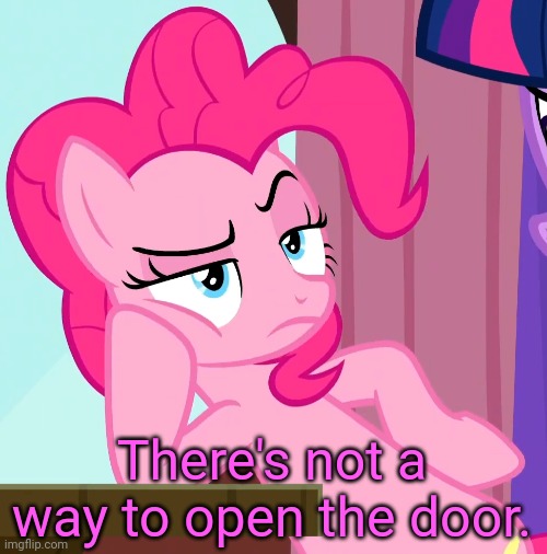 Confessive Pinkie Pie (MLP) | There's not a way to open the door. | image tagged in confessive pinkie pie mlp | made w/ Imgflip meme maker