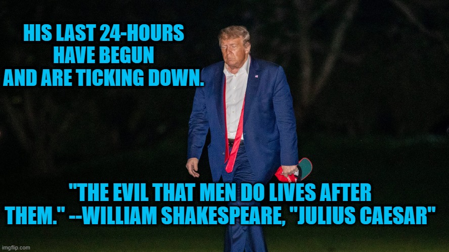 Oh, To Be Brutus! | HIS LAST 24-HOURS HAVE BEGUN AND ARE TICKING DOWN. "THE EVIL THAT MEN DO LIVES AFTER THEM." --WILLIAM SHAKESPEARE, "JULIUS CAESAR" | image tagged in politics | made w/ Imgflip meme maker