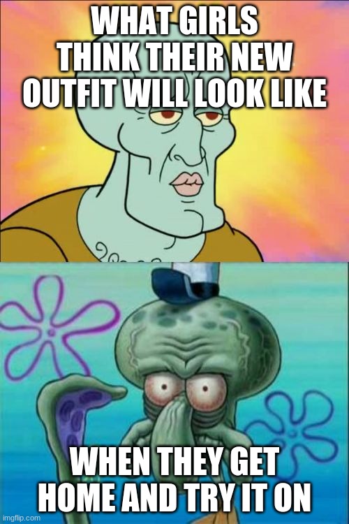 Has this happened to you guys before | WHAT GIRLS THINK THEIR NEW OUTFIT WILL LOOK LIKE; WHEN THEY GET HOME AND TRY IT ON | image tagged in memes,squidward | made w/ Imgflip meme maker