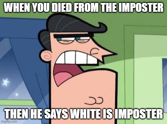 show me any unfunny pic's and you'll see a big flip | WHEN YOU DIED FROM THE IMPOSTER; THEN HE SAYS WHITE IS IMPOSTER | image tagged in dinkleberg | made w/ Imgflip meme maker