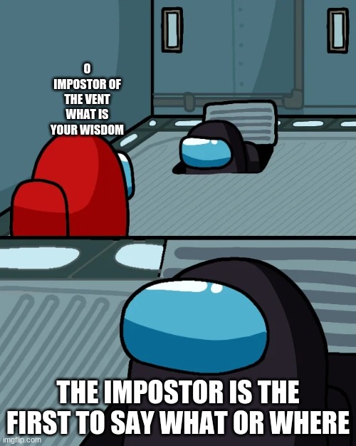 impostor of the vent | O IMPOSTOR OF THE VENT WHAT IS YOUR WISDOM; THE IMPOSTOR IS THE FIRST TO SAY WHAT OR WHERE | image tagged in impostor of the vent | made w/ Imgflip meme maker