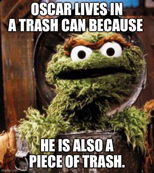Oscar the Grouch | OSCAR LIVES IN A TRASH CAN BECAUSE; HE IS ALSO A PIECE OF TRASH. | image tagged in oscar the grouch | made w/ Imgflip meme maker