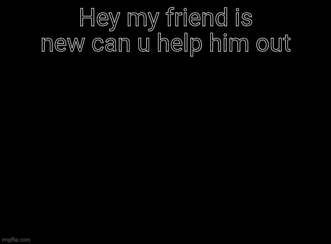 https://imgflip.com/user/SZN_WOLF | Hey my friend is new can u help him out | image tagged in blank black | made w/ Imgflip meme maker