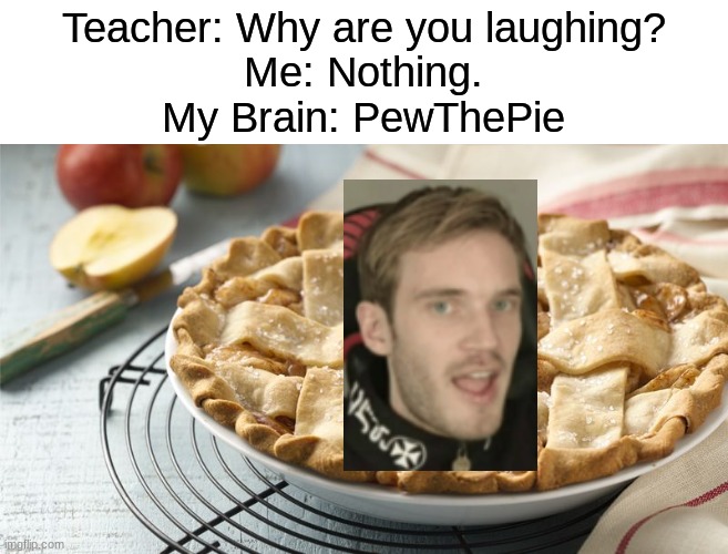 pewthepie | Teacher: Why are you laughing?
Me: Nothing.
My Brain: PewThePie | image tagged in apple pie,pewdiepie,my brain,why are you laughing,memes,funny | made w/ Imgflip meme maker