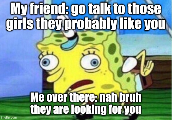 bruh + meme = breme | My friend: go talk to those girls they probably like you; Me over there: nah bruh they are looking for you | image tagged in memes,mocking spongebob | made w/ Imgflip meme maker