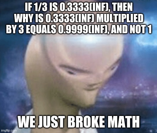 SMORT | IF 1/3 IS 0.3333(INF), THEN WHY IS 0.3333(INF) MULTIPLIED BY 3 EQUALS 0.9999(INF), AND NOT 1; WE JUST BROKE MATH | image tagged in smort | made w/ Imgflip meme maker