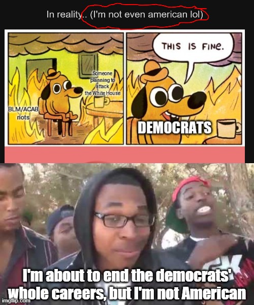 I'm about to end the democrats' whole careers, but I'm not American | image tagged in i'm about to end this man's whole career | made w/ Imgflip meme maker