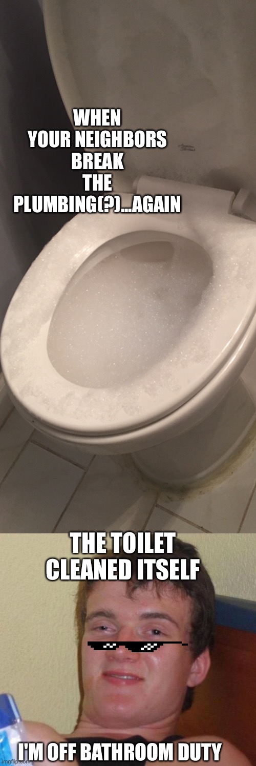 About 1-2x/month, the toilets overflow soap water (not doing laundry) | WHEN YOUR NEIGHBORS BREAK THE PLUMBING(?)...AGAIN; THE TOILET CLEANED ITSELF; I'M OFF BATHROOM DUTY | image tagged in memes,10 guy,chores,life hack,toilet | made w/ Imgflip meme maker