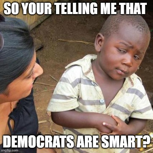 Third World Skeptical Kid | SO YOUR TELLING ME THAT; DEMOCRATS ARE SMART? | image tagged in memes,third world skeptical kid | made w/ Imgflip meme maker