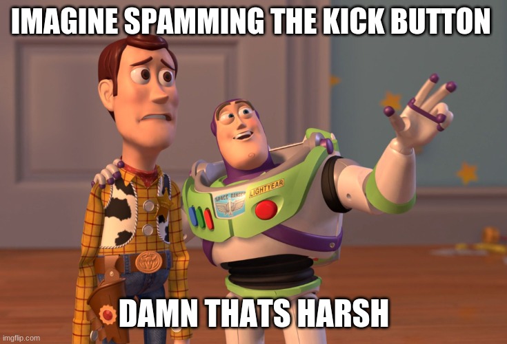 X, X Everywhere Meme | IMAGINE SPAMMING THE KICK BUTTON; DAMN THATS HARSH | image tagged in memes,x x everywhere | made w/ Imgflip meme maker