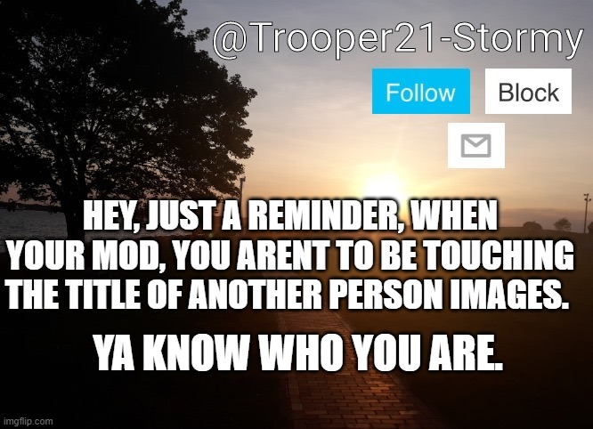 Mod will be taken away | HEY, JUST A REMINDER, WHEN YOUR MOD, YOU ARENT TO BE TOUCHING THE TITLE OF ANOTHER PERSON IMAGES. YA KNOW WHO YOU ARE. | image tagged in trooper21-stormy | made w/ Imgflip meme maker