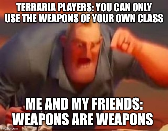 Mr incredible mad | TERRARIA PLAYERS: YOU CAN ONLY USE THE WEAPONS OF YOUR OWN CLASS; ME AND MY FRIENDS: WEAPONS ARE WEAPONS | image tagged in mr incredible mad | made w/ Imgflip meme maker
