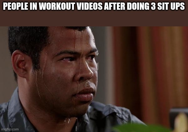 *fake sweat intensified* | PEOPLE IN WORKOUT VIDEOS AFTER DOING 3 SIT UPS | image tagged in sweating bullets | made w/ Imgflip meme maker