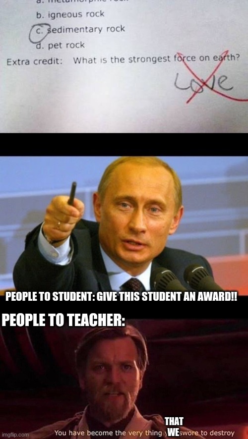 Give this student an award | PEOPLE TO STUDENT: GIVE THIS STUDENT AN AWARD!! PEOPLE TO TEACHER:; THAT WE | image tagged in give this man an oscar,you've become the very thing you swore to destroy | made w/ Imgflip meme maker