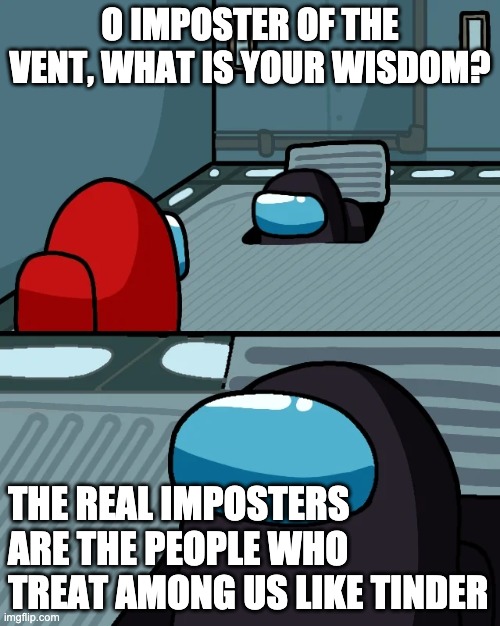 impostor of the vent | O IMPOSTER OF THE VENT, WHAT IS YOUR WISDOM? THE REAL IMPOSTERS ARE THE PEOPLE WHO TREAT AMONG US LIKE TINDER | image tagged in impostor of the vent,no more among us dating | made w/ Imgflip meme maker
