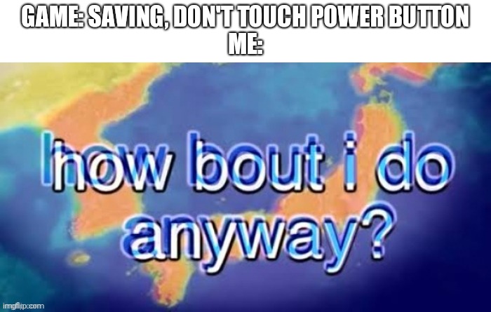 Remember kids, make sure you save your progress!!! | GAME: SAVING, DON'T TOUCH POWER BUTTON
ME: | image tagged in how bout i do it anyway,gaming | made w/ Imgflip meme maker