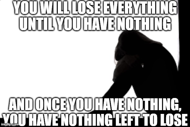 Just the way things have been for me, except I always manage to lose one more thing even if there's nothing left | YOU WILL LOSE EVERYTHING UNTIL YOU HAVE NOTHING; AND ONCE YOU HAVE NOTHING, YOU HAVE NOTHING LEFT TO LOSE | image tagged in sad but true | made w/ Imgflip meme maker