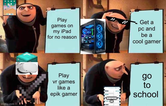 My life in a nutshell | Play games on my iPad for no reason; Get a pc and be a cool gamer; Play vr games like a epik gamer; go to school; HOMEWORK LOL | image tagged in memes,gru's plan | made w/ Imgflip meme maker