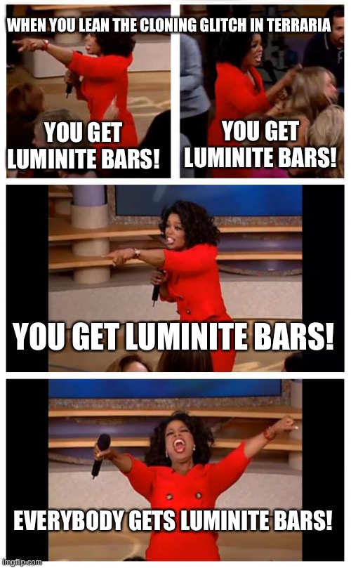 Oprah You Get A Car Everybody Gets A Car | WHEN YOU LEAN THE CLONING GLITCH IN TERRARIA; YOU GET LUMINITE BARS! YOU GET LUMINITE BARS! YOU GET LUMINITE BARS! EVERYBODY GETS LUMINITE BARS! | image tagged in memes,oprah you get a car everybody gets a car | made w/ Imgflip meme maker