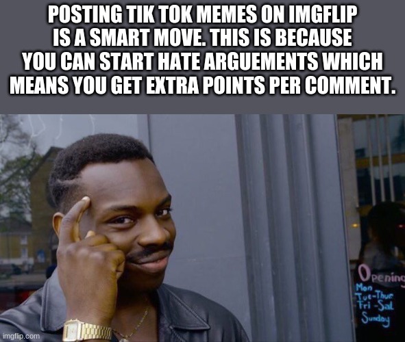 Seriously, if you see a tik tok meme, this is why | POSTING TIK TOK MEMES ON IMGFLIP IS A SMART MOVE. THIS IS BECAUSE YOU CAN START HATE ARGUEMENTS WHICH MEANS YOU GET EXTRA POINTS PER COMMENT. | image tagged in memes,roll safe think about it,funny | made w/ Imgflip meme maker