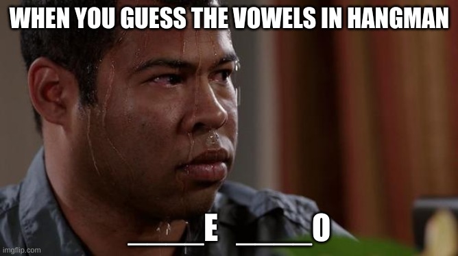 Why dose this happen | WHEN YOU GUESS THE VOWELS IN HANGMAN; ____E   ____O | image tagged in sweating bullets,hangman,sweaty,stress,nervous | made w/ Imgflip meme maker