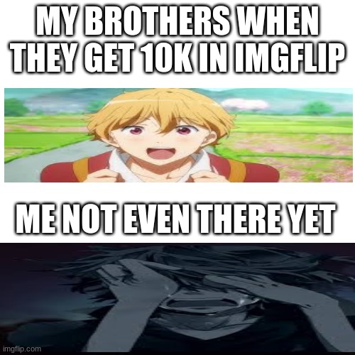 my life is depressing some days | MY BROTHERS WHEN THEY GET 10K IN IMGFLIP; ME NOT EVEN THERE YET | image tagged in memes,blank transparent square | made w/ Imgflip meme maker