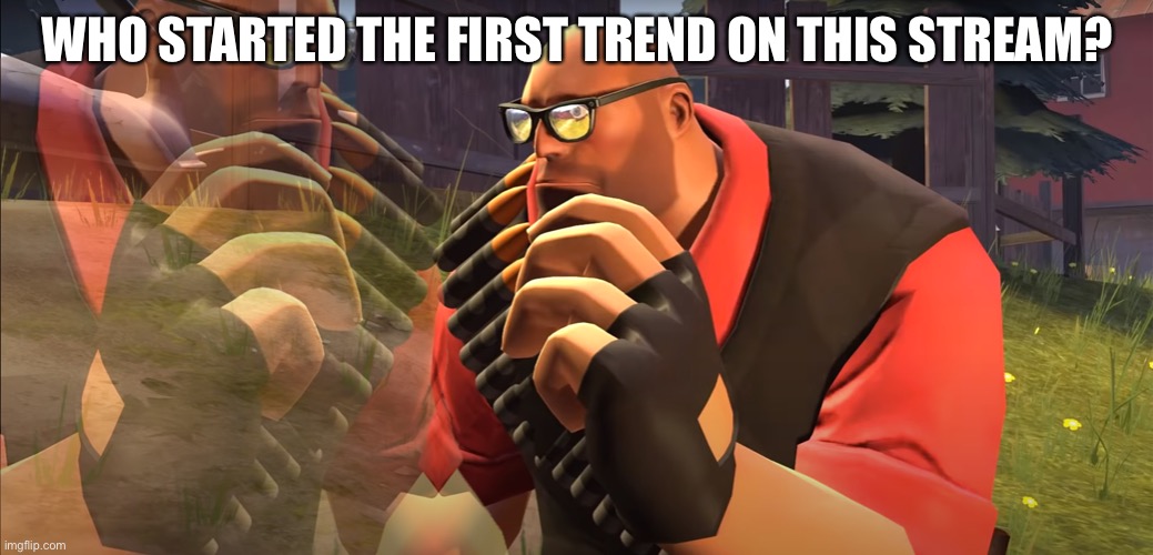 Heavy is Thinking | WHO STARTED THE FIRST TREND ON THIS STREAM? | image tagged in heavy is thinking | made w/ Imgflip meme maker