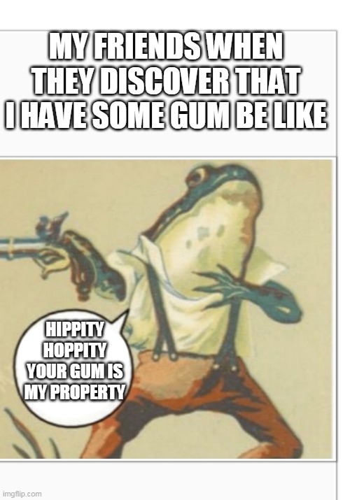 Hippity Hoppity (blank) | MY FRIENDS WHEN THEY DISCOVER THAT I HAVE SOME GUM BE LIKE; HIPPITY HOPPITY YOUR GUM IS MY PROPERTY | image tagged in hippity hoppity blank | made w/ Imgflip meme maker