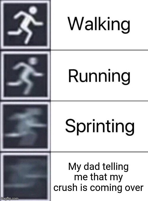 the times | My dad telling me that my crush is coming over | image tagged in walking running sprinting | made w/ Imgflip meme maker