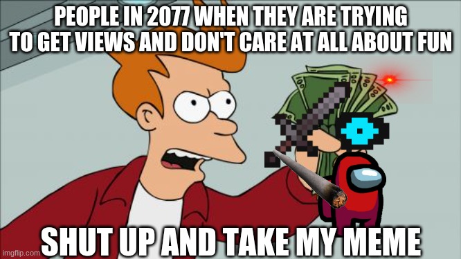 shut up and take my memes | PEOPLE IN 2077 WHEN THEY ARE TRYING TO GET VIEWS AND DON'T CARE AT ALL ABOUT FUN; SHUT UP AND TAKE MY MEME | image tagged in memes,shut up and take my money fry | made w/ Imgflip meme maker