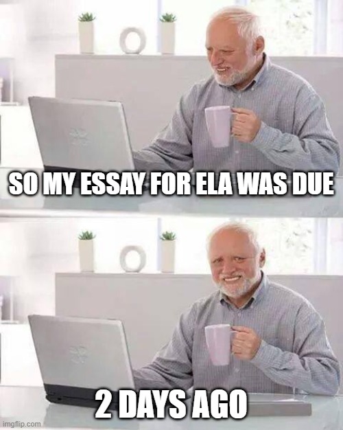 When you forget your schoolwork | SO MY ESSAY FOR ELA WAS DUE; 2 DAYS AGO | image tagged in memes,hide the pain harold | made w/ Imgflip meme maker