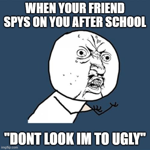 Y U No | WHEN YOUR FRIEND SPYS ON YOU AFTER SCHOOL; "DONT LOOK IM TO UGLY" | image tagged in memes,y u no | made w/ Imgflip meme maker