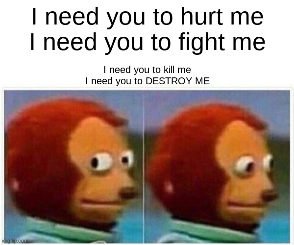 I Need You to Hurt Me | I need you to hurt me
I need you to fight me; I need you to kill me
I need you to DESTROY ME | image tagged in memes,monkey puppet | made w/ Imgflip meme maker