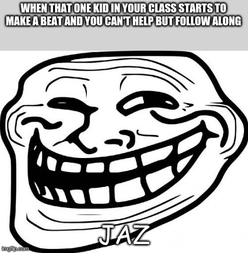 Jazz meme | WHEN THAT ONE KID IN YOUR CLASS STARTS TO MAKE A BEAT AND YOU CAN'T HELP BUT FOLLOW ALONG; JAZ | image tagged in memes,troll face | made w/ Imgflip meme maker