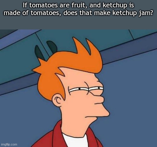 asking the real questions | If tomatoes are fruit, and ketchup is
made of tomatoes, does that make ketchup jam? | image tagged in memes,futurama fry | made w/ Imgflip meme maker
