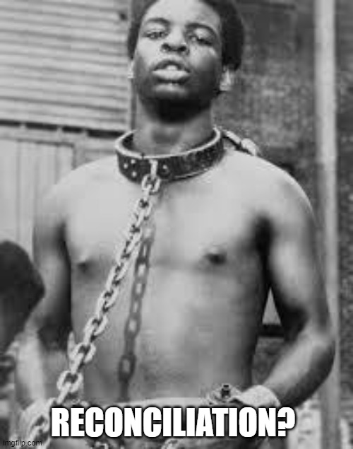Black Slave | RECONCILIATION? | image tagged in black slave | made w/ Imgflip meme maker