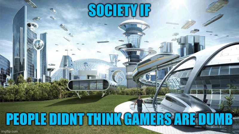 Whats even the problem with gamers | SOCIETY IF; PEOPLE DIDNT THINK GAMERS ARE DUMB | image tagged in the future world if | made w/ Imgflip meme maker