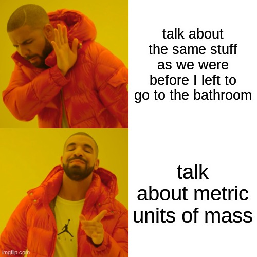 Drake Hotline Bling Meme |  talk about the same stuff as we were before I left to go to the bathroom; talk about metric units of mass | image tagged in memes,drake hotline bling | made w/ Imgflip meme maker