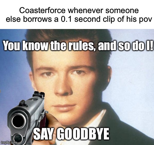 Coasterforce needs to die man | Coasterforce whenever someone else borrows a 0.1 second clip of his pov; You know the rules, and so do I! SAY GOODBYE | image tagged in you know the rules and so do i say goodbye,rick astley,coasterforce,coasterforce povs,dank memes,so true memes | made w/ Imgflip meme maker
