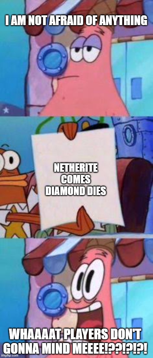 diamonds end meme | I AM NOT AFRAID OF ANYTHING; NETHERITE COMES DIAMOND DIES; WHAAAAT PLAYERS DON'T GONNA MIND MEEEE!??!?!?! | image tagged in scared patrick | made w/ Imgflip meme maker